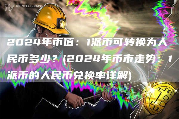 2024年币值：1派币可转换为人民币多少？ - 2024年币市走势：1派币的人民币兑换率详解